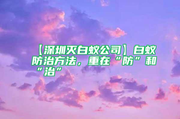 【深圳滅白蟻公司】白蟻防治方法，重在“防”和“治”