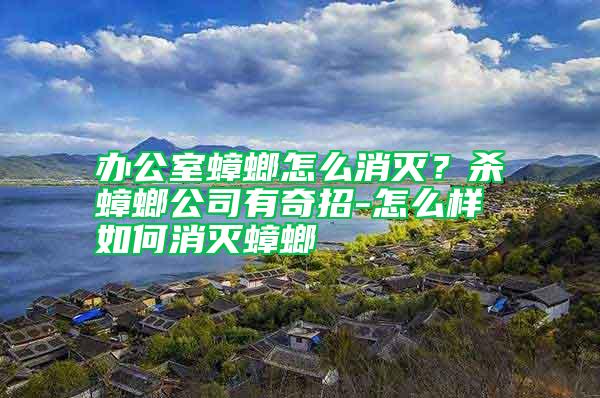 辦公室蟑螂怎么消滅？殺蟑螂公司有奇招-怎么樣如何消滅蟑螂