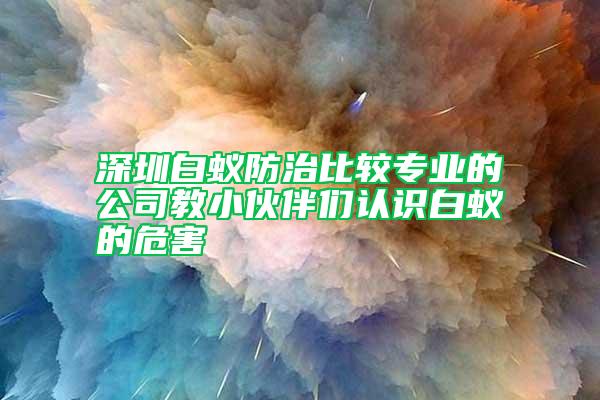 深圳白蟻防治比較專業(yè)的公司教小伙伴們認識白蟻的危害