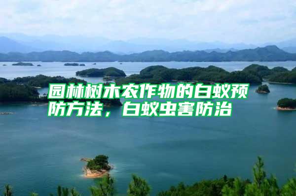 園林樹木農(nóng)作物的白蟻預(yù)防方法，白蟻蟲害防治