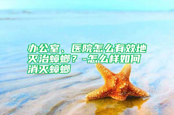 辦公室、醫(yī)院怎么有效地滅治蟑螂？-怎么樣如何消滅蟑螂