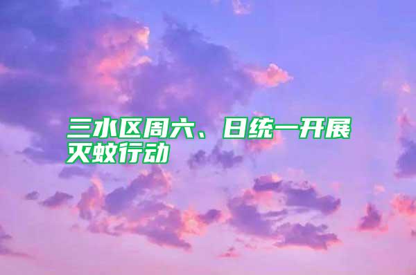 三水區(qū)周六、日統(tǒng)一開展滅蚊行動(dòng)