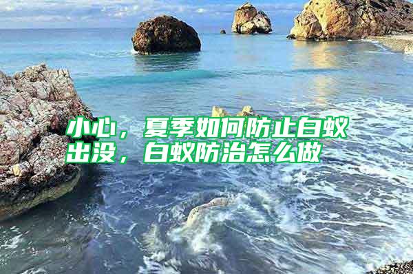小心，夏季如何防止白蟻出沒，白蟻防治怎么做
