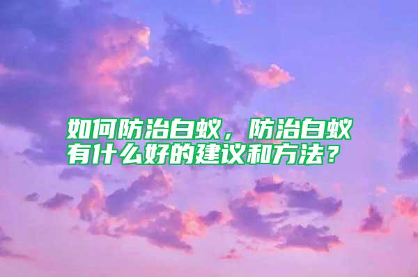 如何防治白蟻，防治白蟻有什么好的建議和方法？