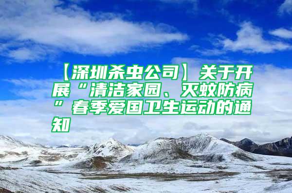 【深圳殺蟲公司】關(guān)于開展“清潔家園、滅蚊防病”春季愛國衛(wèi)生運動的通知