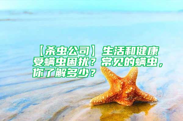 【殺蟲(chóng)公司】生活和健康受螨蟲(chóng)困擾？常見(jiàn)的螨蟲(chóng)，你了解多少？