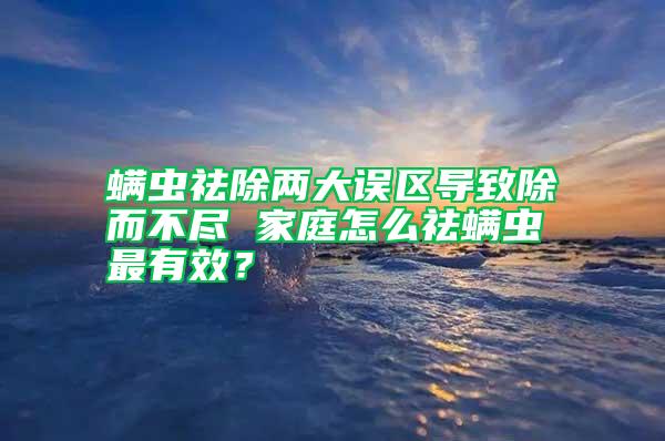 螨蟲祛除兩大誤區(qū)導(dǎo)致除而不盡 家庭怎么祛螨蟲最有效？
