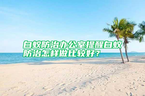 白蟻防治辦公室提醒白蟻防治怎樣做比較好？