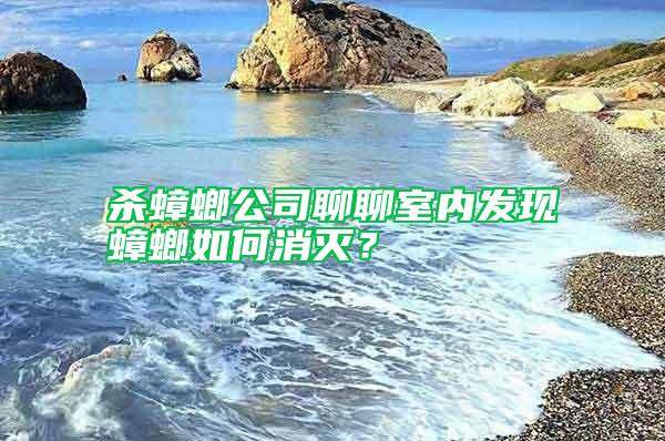 殺蟑螂公司聊聊室內(nèi)發(fā)現(xiàn)蟑螂如何消滅？