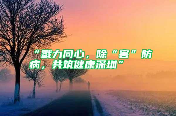 “戮力同心，除“害”防病，共筑健康深圳”