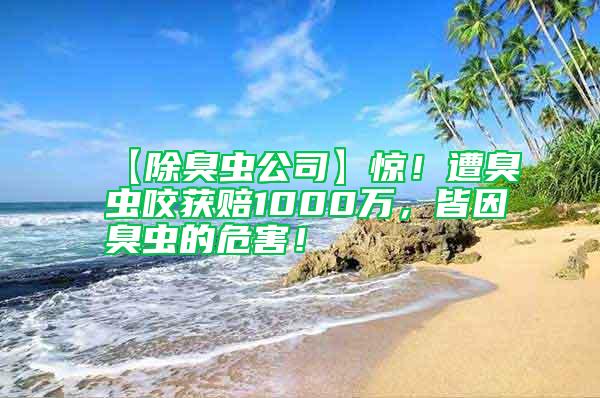 【除臭蟲公司】驚！遭臭蟲咬獲賠1000萬，皆因臭蟲的危害！