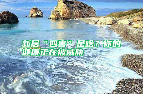 新居“四害”是啥？你的健康正在被威脅