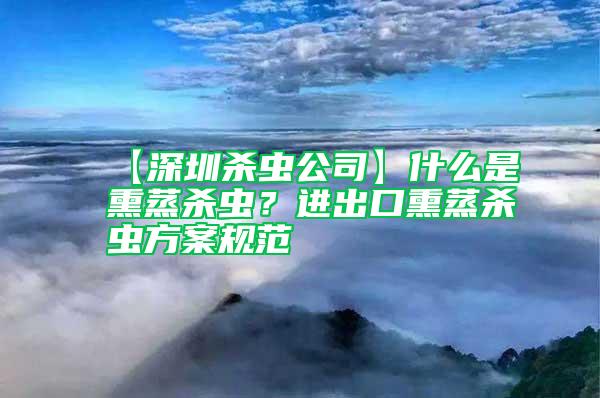 【深圳殺蟲公司】什么是熏蒸殺蟲？進(jìn)出口熏蒸殺蟲方案規(guī)范