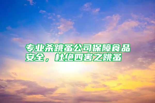 專業(yè)殺跳蚤公司保障食品安全，杜絕四害之跳蚤