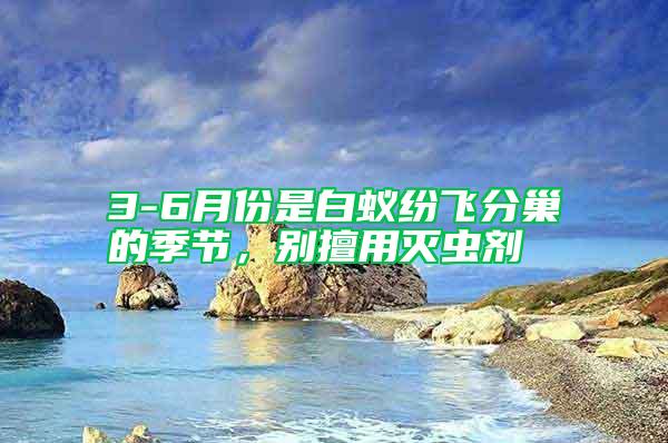 3-6月份是白蟻紛飛分巢的季節(jié)，別擅用滅蟲劑