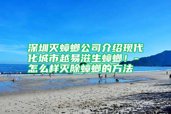 深圳滅蟑螂公司介紹現(xiàn)代化城市越易滋生蟑螂！-怎么樣滅除蟑螂的方法