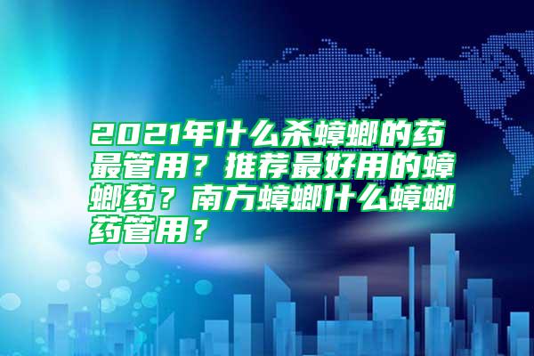 2021年什么殺蟑螂的藥最管用？推薦最好用的蟑螂藥？南方蟑螂什么蟑螂藥管用？