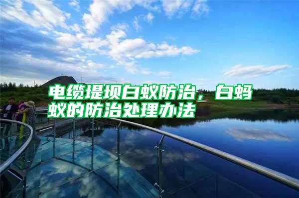 電纜堤壩白蟻防治，白螞蟻的防治處理辦法