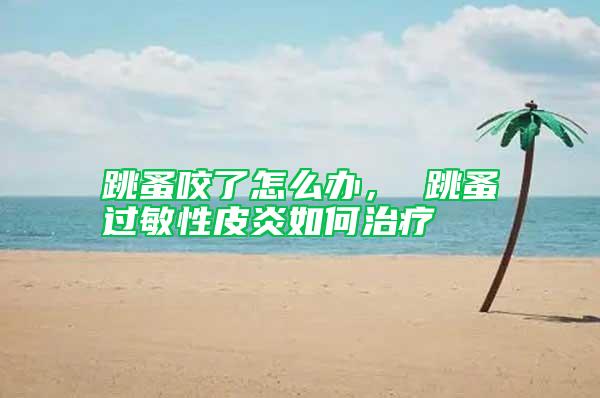 跳蚤咬了怎么辦， 跳蚤過(guò)敏性皮炎如何治療
