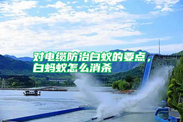 對(duì)電纜防治白蟻的要點(diǎn)，白螞蟻怎么消殺