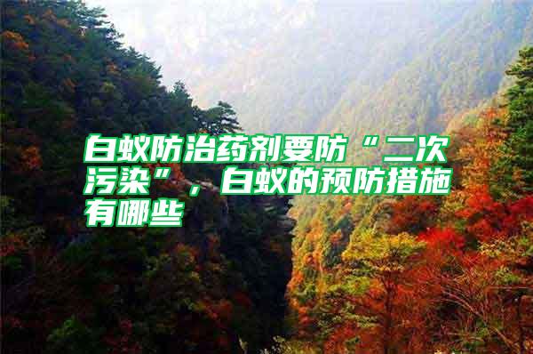 白蟻防治藥劑要防“二次污染”，白蟻的預(yù)防措施有哪些