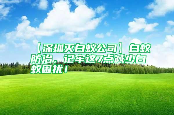【深圳滅白蟻公司】白蟻防治，記牢這7點(diǎn)減少白蟻困擾！