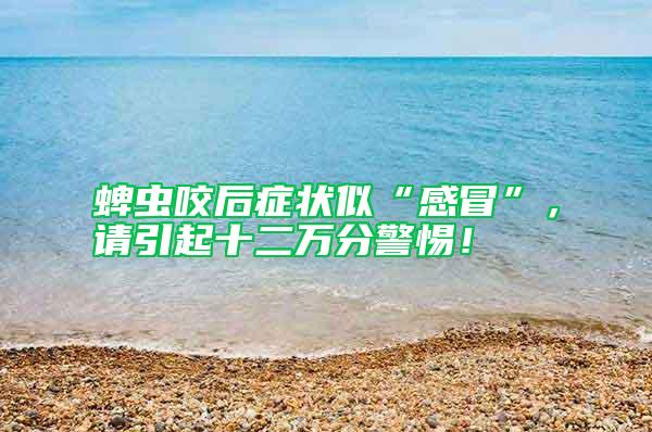 蜱蟲咬后癥狀似“感冒”，請引起十二萬分警惕！