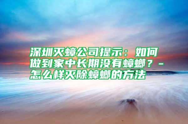 深圳滅蟑公司提示：如何做到家中長期沒有蟑螂？-怎么樣滅除蟑螂的方法