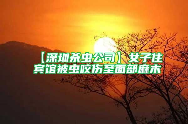 【深圳殺蟲(chóng)公司】女子住賓館被蟲(chóng)咬傷至面部麻木