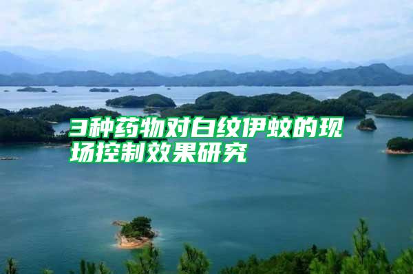3種藥物對(duì)白紋伊蚊的現(xiàn)場(chǎng)控制效果研究