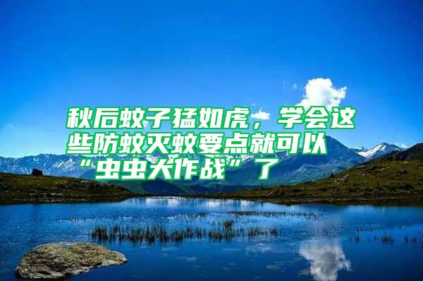 秋后蚊子猛如虎，學會這些防蚊滅蚊要點就可以“蟲蟲大作戰(zhàn)”了