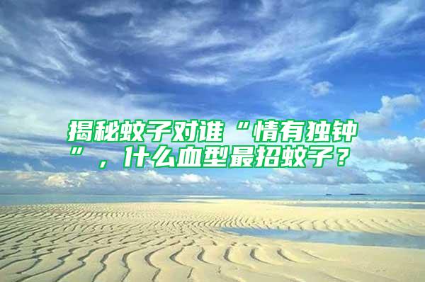 揭秘蚊子對(duì)誰(shuí)“情有獨(dú)鐘”，什么血型最招蚊子？