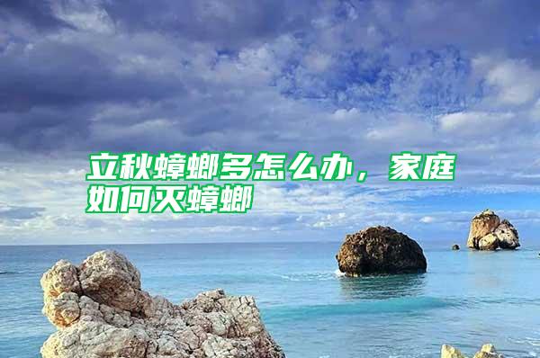 立秋蟑螂多怎么辦，家庭如何滅蟑螂