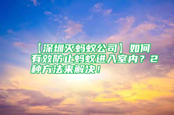 【深圳滅螞蟻公司】如何有效防止螞蟻進(jìn)入室內(nèi)？2種方法來(lái)解決！