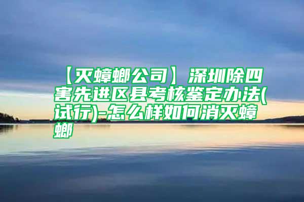 【滅蟑螂公司】深圳除四害先進(jìn)區(qū)縣考核鑒定辦法(試行)-怎么樣如何消滅蟑螂