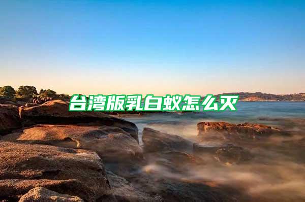臺(tái)灣版乳白蟻怎么滅