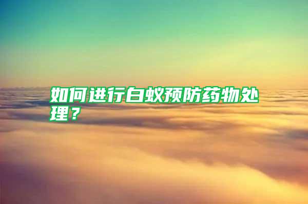 如何進(jìn)行白蟻預(yù)防藥物處理？