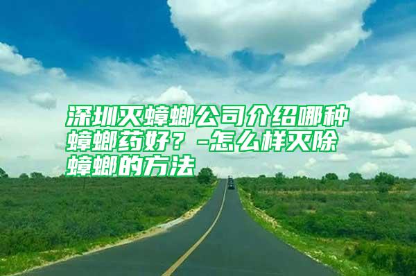 深圳滅蟑螂公司介紹哪種蟑螂藥好？-怎么樣滅除蟑螂的方法