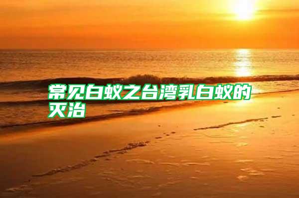 常見白蟻之臺(tái)灣乳白蟻的滅治
