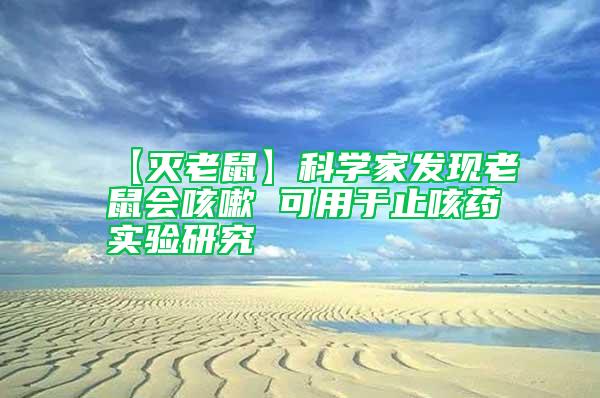 【滅老鼠】科學家發(fā)現(xiàn)老鼠會咳嗽 可用于止咳藥實驗研究