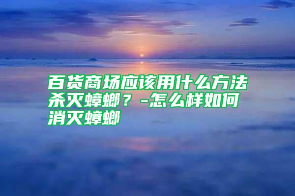 百貨商場(chǎng)應(yīng)該用什么方法殺滅蟑螂？-怎么樣如何消滅蟑螂