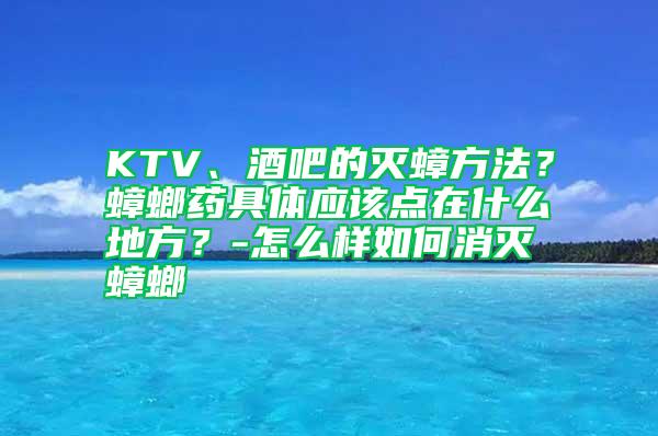 KTV、酒吧的滅蟑方法？蟑螂藥具體應(yīng)該點(diǎn)在什么地方？-怎么樣如何消滅蟑螂