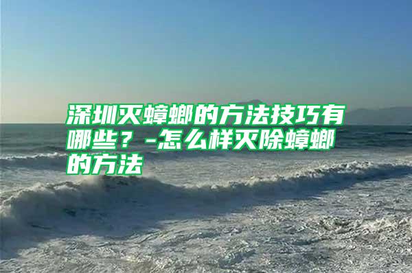 深圳滅蟑螂的方法技巧有哪些？-怎么樣滅除蟑螂的方法