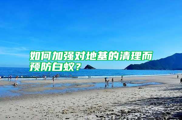 如何加強對地基的清理而預防白蟻？