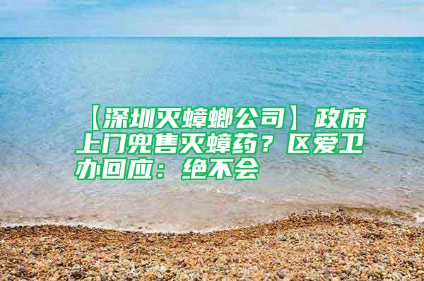 【深圳滅蟑螂公司】政府上門兜售滅蟑藥？區(qū)愛衛(wèi)辦回應(yīng)：絕不會