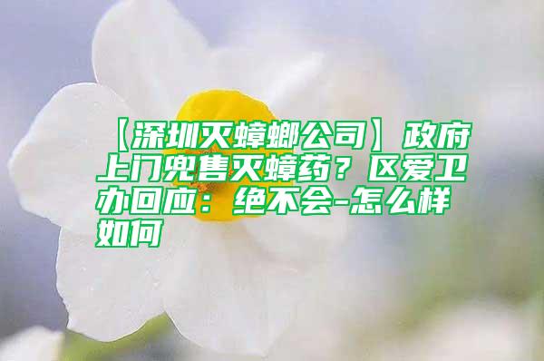 【深圳滅蟑螂公司】政府上門兜售滅蟑藥？區(qū)愛衛(wèi)辦回應(yīng)：絕不會-怎么樣如何