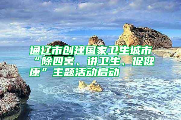 通遼市創(chuàng)建國家衛(wèi)生城市“除四害、講衛(wèi)生、促健康”主題活動啟動