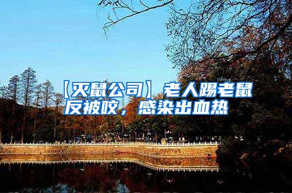 【滅鼠公司】老人踢老鼠反被咬，感染出血熱