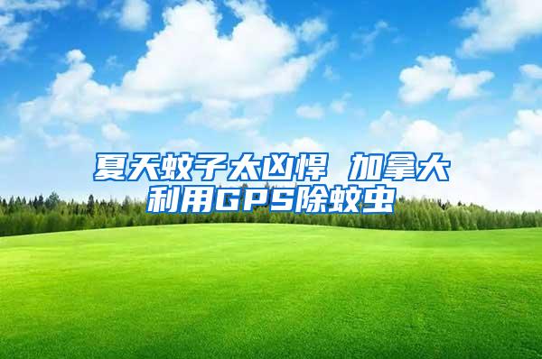 夏天蚊子太兇悍 加拿大利用GPS除蚊蟲(chóng)