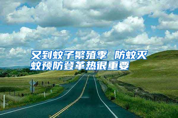 又到蚊子繁殖季 防蚊滅蚊預(yù)防登革熱很重要